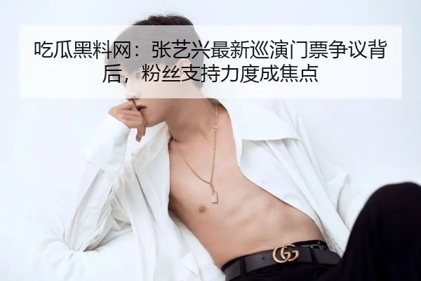 吃瓜黑料网：张艺兴最新巡演门票争议背后，粉丝支持力度成焦点